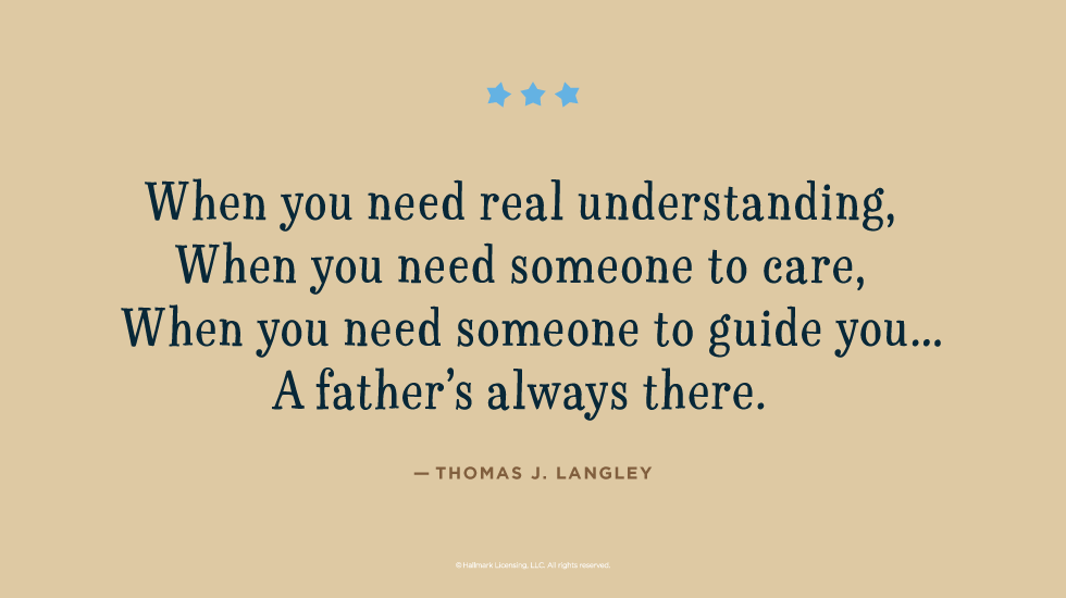 Father's Day Quotes: When you need real understanding, When you need someone to care, When you need someone to guide you…A father’s always there. — Thomas J. Langley @hallmarkstores @hallmarkstoresIdeas