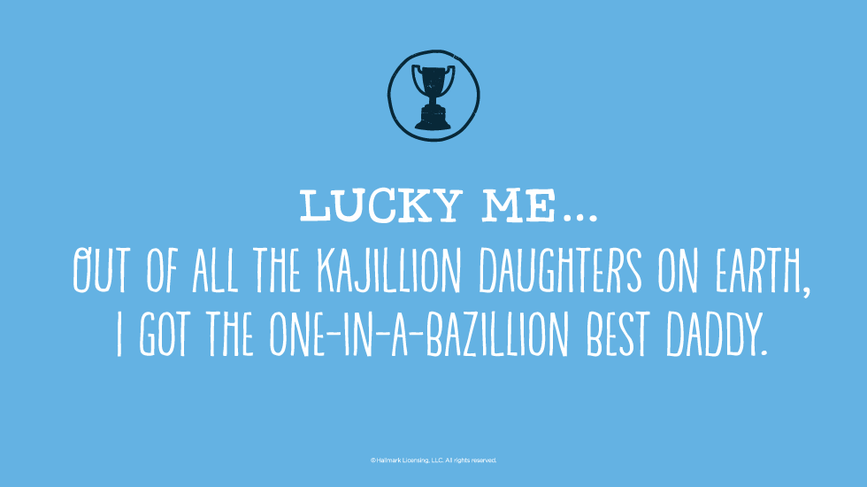 Father's Day Quotes: Lucky me…Out of all the kajillion daughters on earth, I got the one-in-a-bazillion best daddy. @hallmarkstores @hallmarkstoresIdeas