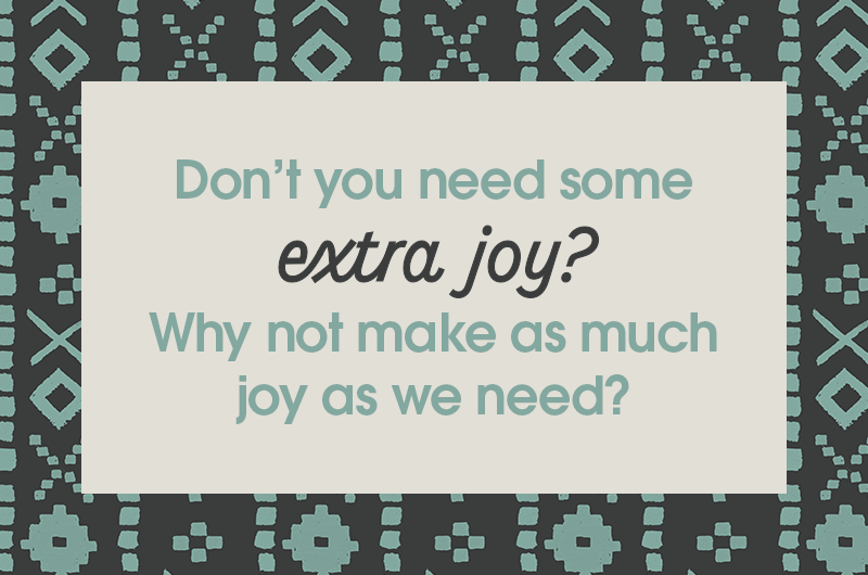 Don’t you need you some extra joy? Why not make as much joy as we need?