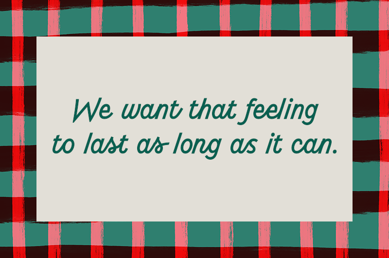 We want that feeling to last as long as it can.